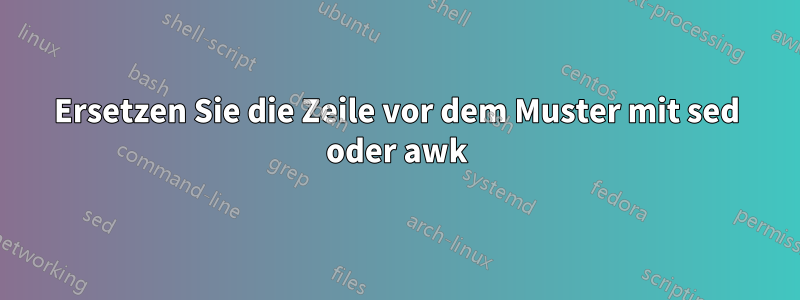 Ersetzen Sie die Zeile vor dem Muster mit sed oder awk