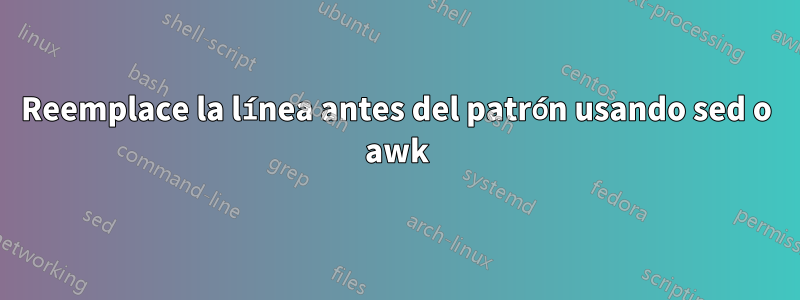 Reemplace la línea antes del patrón usando sed o awk