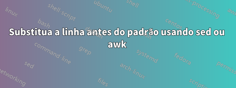 Substitua a linha antes do padrão usando sed ou awk