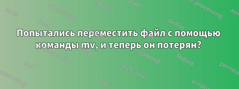 Попытались переместить файл с помощью команды mv, и теперь он потерян?