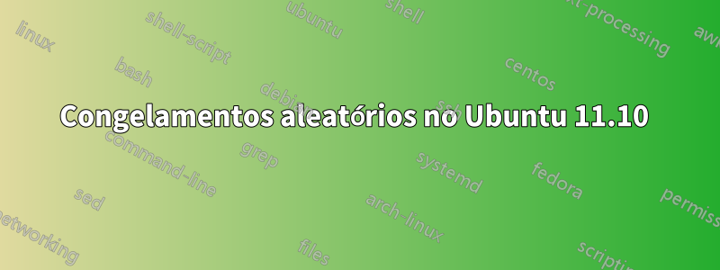 Congelamentos aleatórios no Ubuntu 11.10 