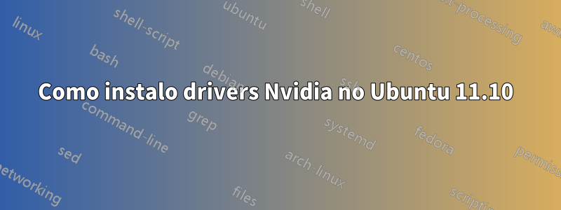 Como instalo drivers Nvidia no Ubuntu 11.10 