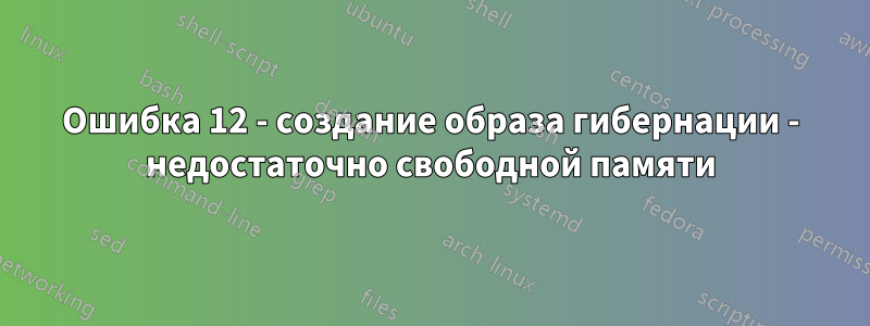 Ошибка 12 - создание образа гибернации - недостаточно свободной памяти