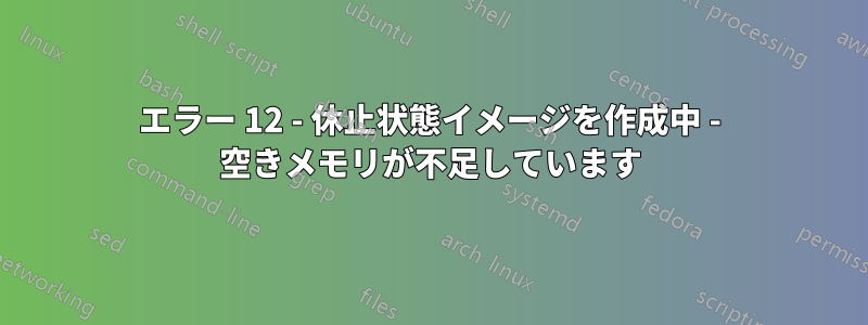 エラー 12 - 休止状態イメージを作成中 - 空きメモリが不足しています