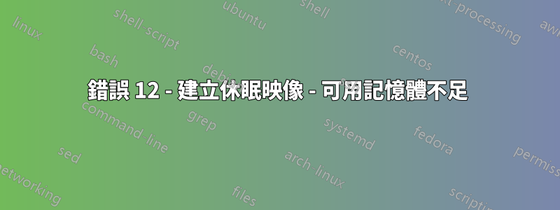 錯誤 12 - 建立休眠映像 - 可用記憶體不足