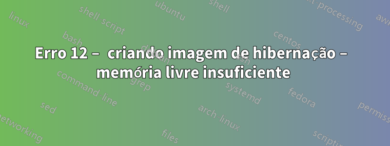 Erro 12 – criando imagem de hibernação – memória livre insuficiente