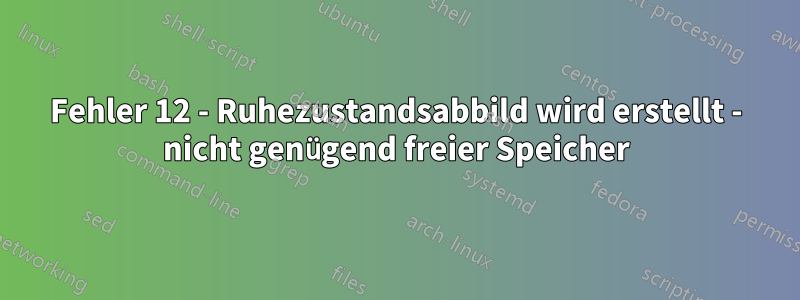Fehler 12 - Ruhezustandsabbild wird erstellt - nicht genügend freier Speicher
