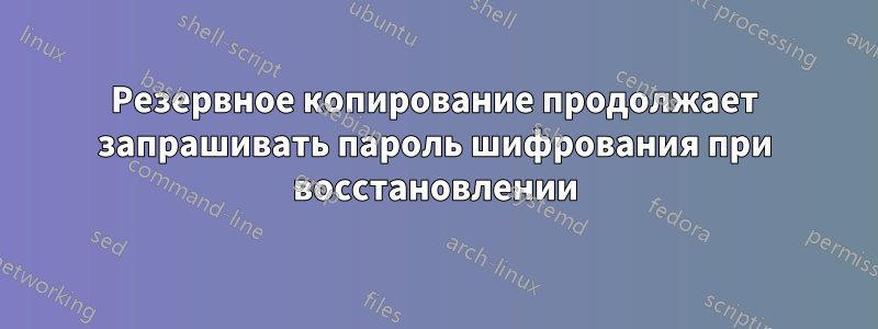 Резервное копирование продолжает запрашивать пароль шифрования при восстановлении