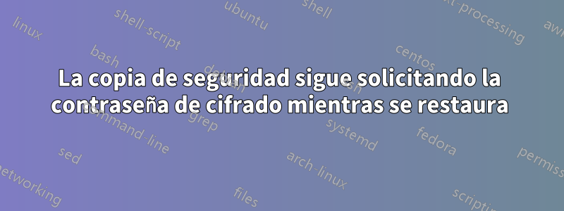 La copia de seguridad sigue solicitando la contraseña de cifrado mientras se restaura