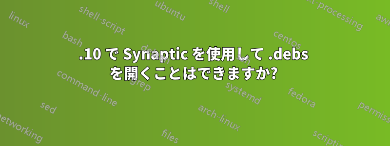 11.10 で Synaptic を使用して .debs を開くことはできますか?