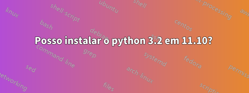 Posso instalar o python 3.2 em 11.10?