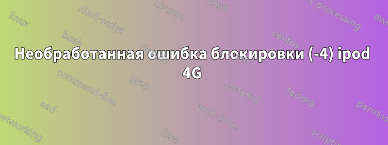 Необработанная ошибка блокировки (-4) ipod 4G