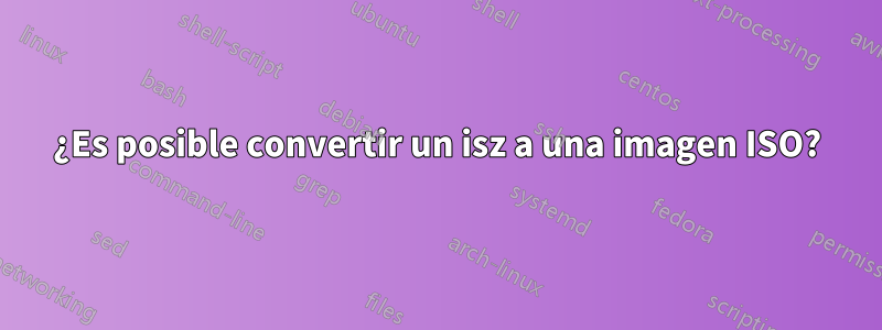 ¿Es posible convertir un isz a una imagen ISO?
