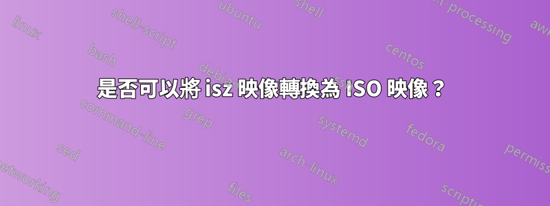 是否可以將 isz 映像轉換為 ISO 映像？