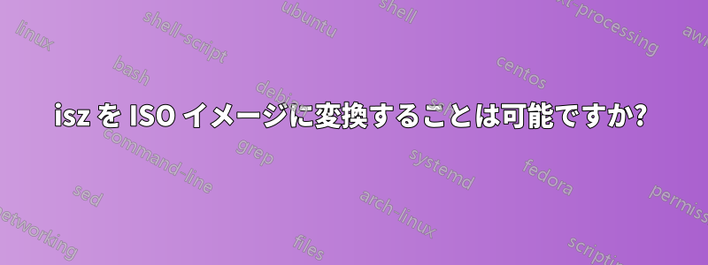isz を ISO イメージに変換することは可能ですか?