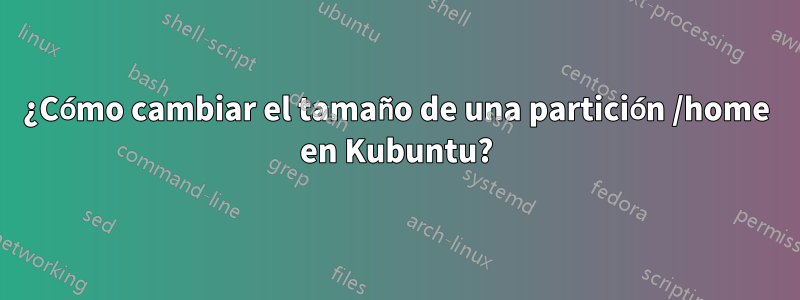 ¿Cómo cambiar el tamaño de una partición /home en Kubuntu?
