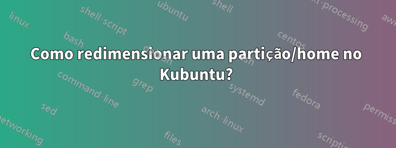 Como redimensionar uma partição/home no Kubuntu?
