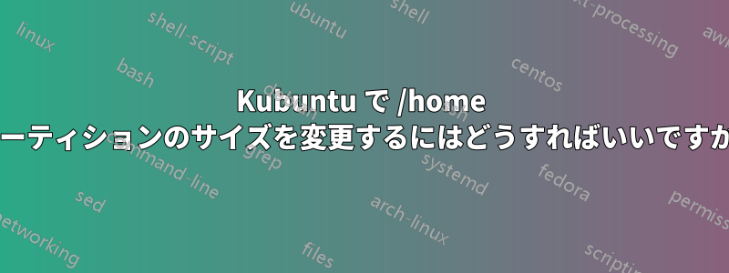 Kubuntu で /home パーティションのサイズを変更するにはどうすればいいですか?