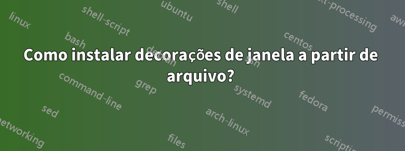 Como instalar decorações de janela a partir de arquivo?
