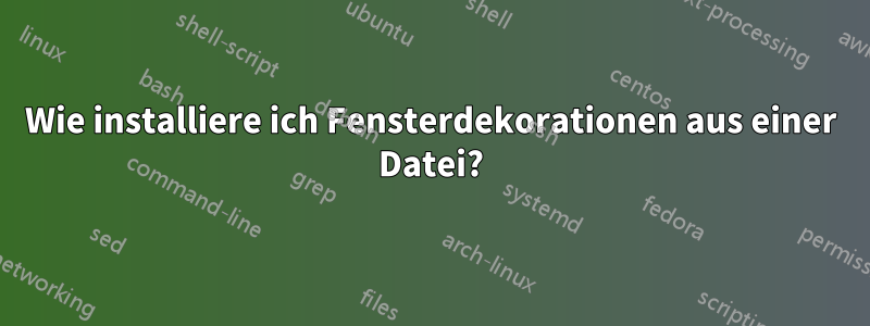 Wie installiere ich Fensterdekorationen aus einer Datei?