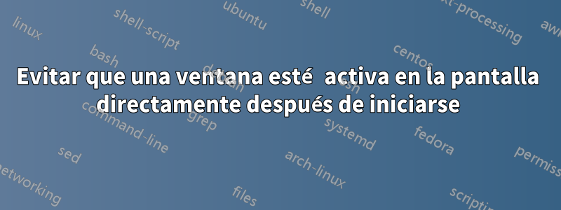 Evitar que una ventana esté activa en la pantalla directamente después de iniciarse