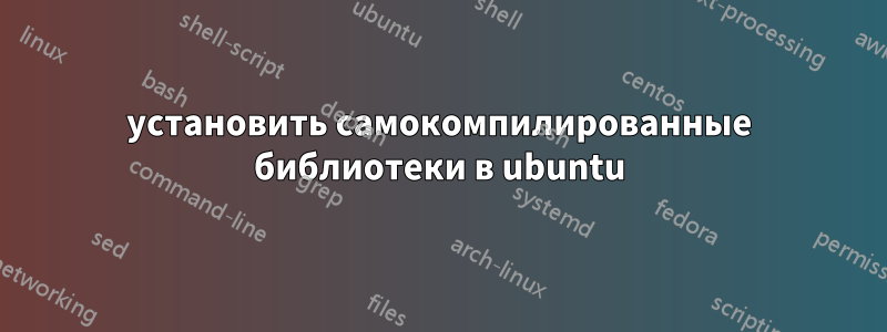 установить самокомпилированные библиотеки в ubuntu