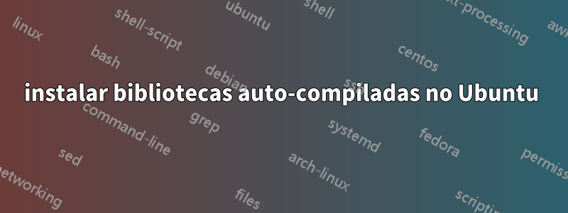 instalar bibliotecas auto-compiladas no Ubuntu