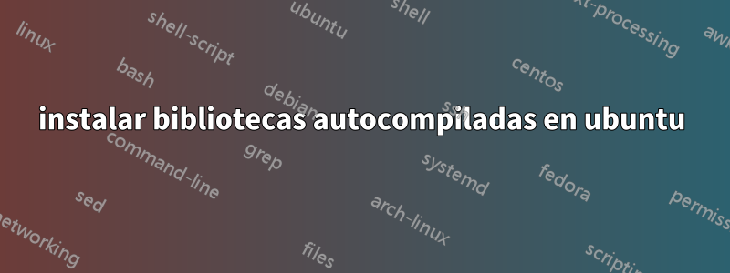 instalar bibliotecas autocompiladas en ubuntu