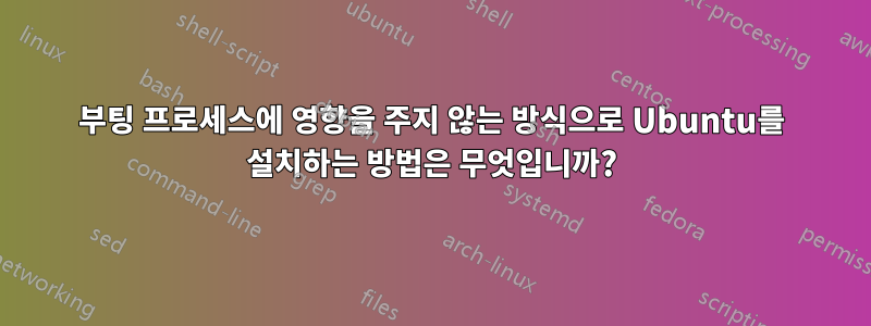 부팅 프로세스에 영향을 주지 않는 방식으로 Ubuntu를 설치하는 방법은 무엇입니까?
