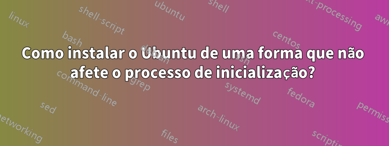 Como instalar o Ubuntu de uma forma que não afete o processo de inicialização?