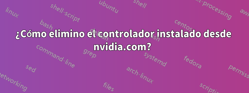 ¿Cómo elimino el controlador instalado desde nvidia.com? 