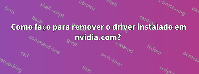 Como faço para remover o driver instalado em nvidia.com? 
