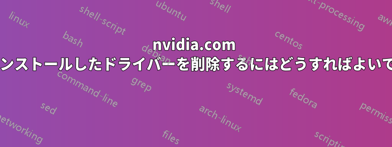 nvidia.com からインストールしたドライバーを削除するにはどうすればよいですか? 