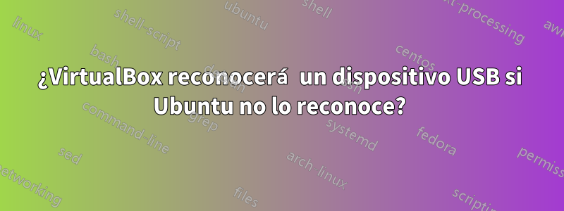 ¿VirtualBox reconocerá un dispositivo USB si Ubuntu no lo reconoce?