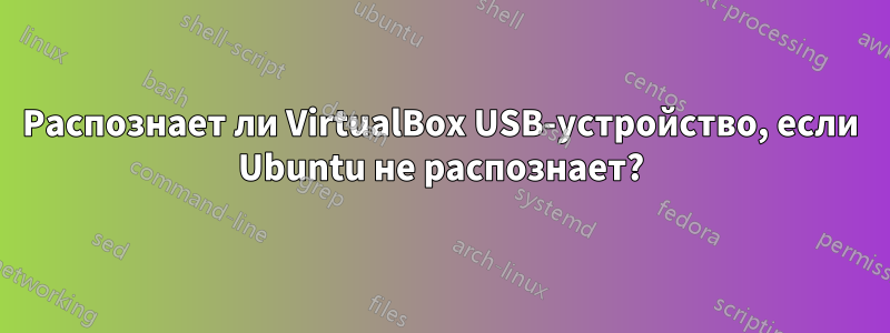 Распознает ли VirtualBox USB-устройство, если Ubuntu не распознает?