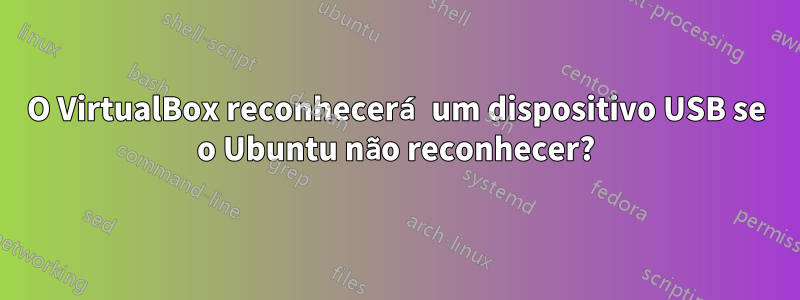 O VirtualBox reconhecerá um dispositivo USB se o Ubuntu não reconhecer?
