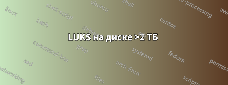 LUKS на диске >2 ТБ