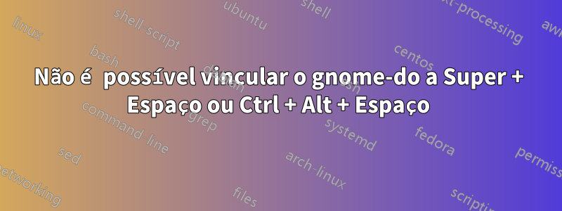 Não é possível vincular o gnome-do a Super + Espaço ou Ctrl + Alt + Espaço
