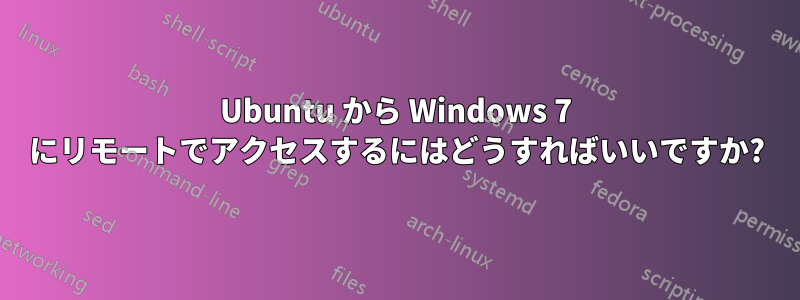 Ubuntu から Windows 7 にリモートでアクセスするにはどうすればいいですか?