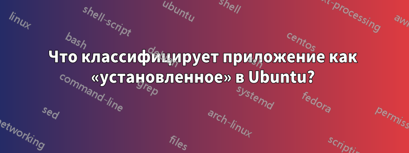 Что классифицирует приложение как «установленное» в Ubuntu?
