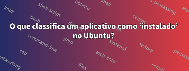 O que classifica um aplicativo como ‘instalado’ no Ubuntu?