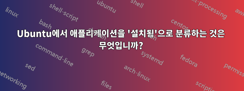 Ubuntu에서 애플리케이션을 '설치됨'으로 분류하는 것은 무엇입니까?