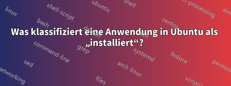Was klassifiziert eine Anwendung in Ubuntu als „installiert“?