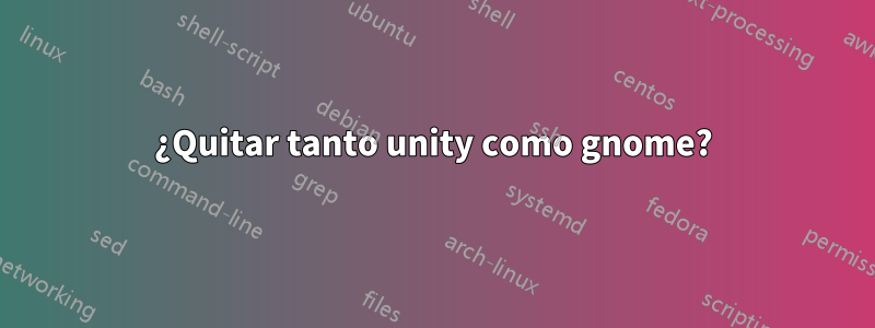 ¿Quitar tanto unity como gnome?