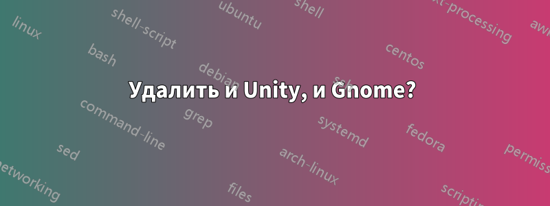 Удалить и Unity, и Gnome?