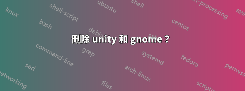 刪除 unity 和 gnome？