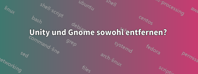Unity und Gnome sowohl entfernen?