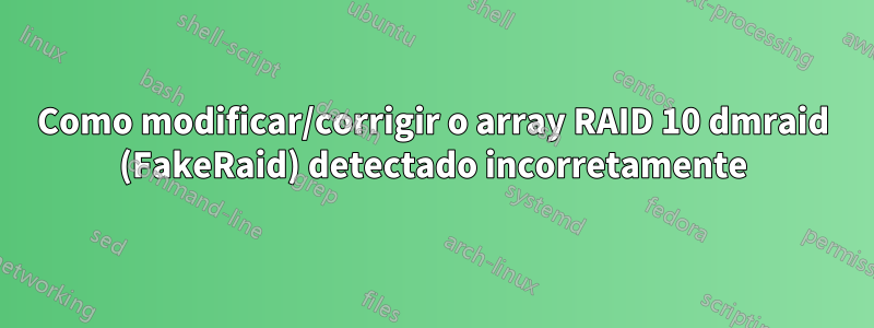 Como modificar/corrigir o array RAID 10 dmraid (FakeRaid) detectado incorretamente