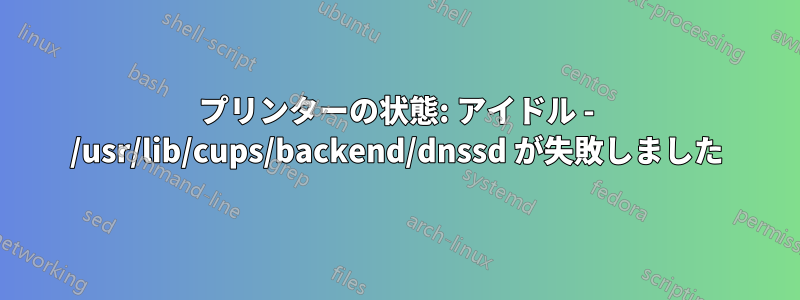 プリンターの状態: アイドル - /usr/lib/cups/backend/dnssd が失敗しました