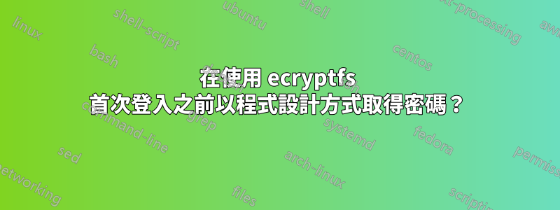 在使用 ecryptfs 首次登入之前以程式設計方式取得密碼？